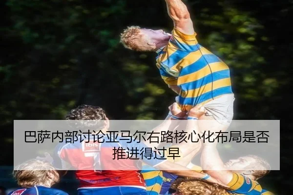 巴萨内部讨论亚马尔右路核心化布局是否推进得过早